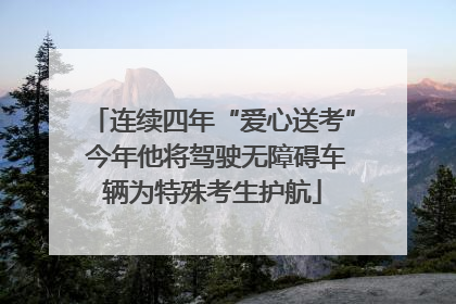 连续四年“爱心送考” 今年他将驾驶无障碍车辆为特殊考生护航