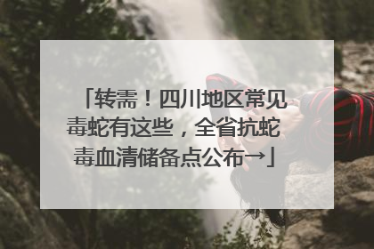 转需！四川地区常见毒蛇有这些，全省抗蛇毒血清储备点公布→