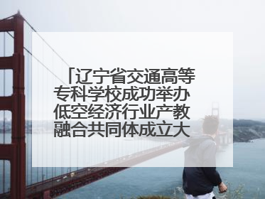辽宁省交通高等专科学校成功举办低空经济行业产教融合共同体成立大会暨共建低空经济产教融合新生态论坛