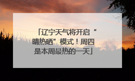 辽宁天气将开启“晴热晒”模式！周四是本周最热的一天