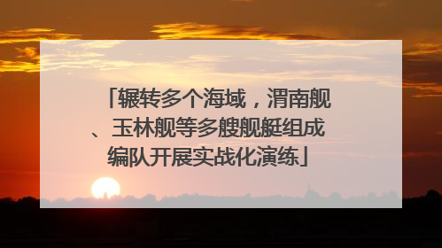 辗转多个海域，渭南舰、玉林舰等多艘舰艇组成编队开展实战化演练