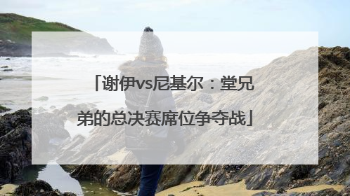 谢伊vs尼基尔：堂兄弟的总决赛席位争夺战