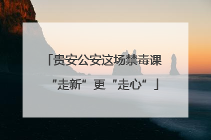 贵安公安这场禁毒课“走新”更“走心”