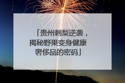 贵州刺梨逆袭，揭秘野果变身健康奢侈品的密码