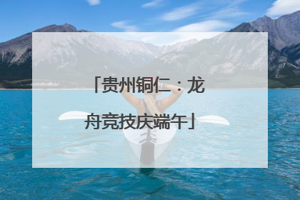 贵州铜仁：龙舟竞技庆端午