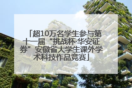 超10万名学生参与第十一届“挑战杯·华安证券”安徽省大学生课外学术科技作品竞赛