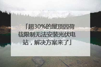 超30%的屋顶因荷载限制无法安装光伏电站，解决方案来了