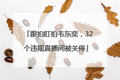 跟拍盯拍韦东奕，32个违规直播间被关停