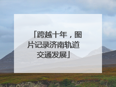 跨越十年，图片记录济南轨道交通发展