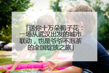 送你十万朵栀子花：一场从武汉出发的城市联动，也是爷爷不泡茶的全国绽放之旅
