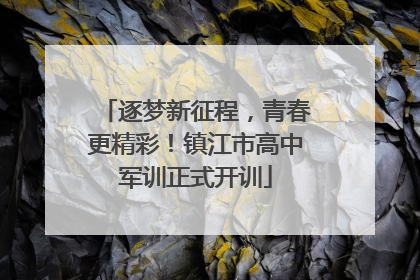 逐梦新征程，青春更精彩！镇江市高中军训正式开训