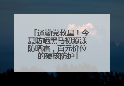 通勤党救星！今夏防晒黑马初源漾防晒霜，百元价位的硬核防护