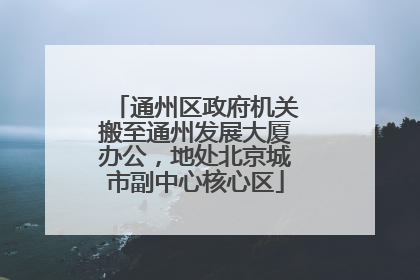 通州区政府机关搬至通州发展大厦办公，地处北京城市副中心核心区