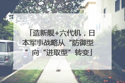 造新舰+六代机，日本军事战略从“防御型”向“进取型”转变