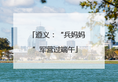 遵义：“兵妈妈”军营过端午