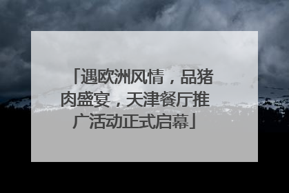 遇欧洲风情，品猪肉盛宴，天津餐厅推广活动正式启幕