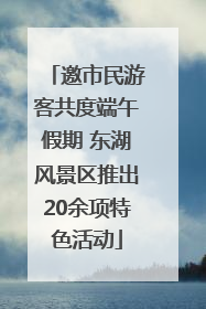 邀市民游客共度端午假期 东湖风景区推出20余项特色活动
