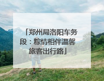 郑州局洛阳车务段：粽情相伴温馨旅客出行路