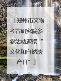 郑州市文物考古研究院多彩活动迎接“文化和自然遗产日”