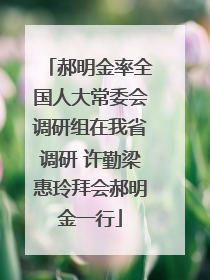 郝明金率全国人大常委会调研组在我省调研 许勤梁惠玲拜会郝明金一行