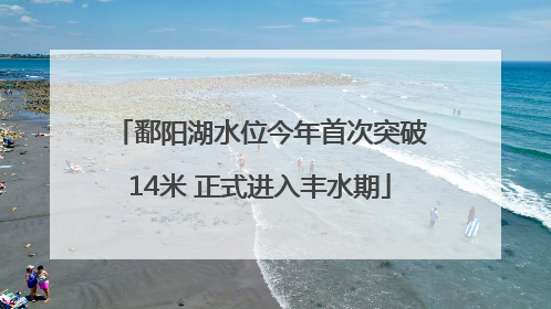 鄱阳湖水位今年首次突破14米 正式进入丰水期