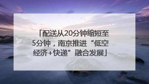 配送从20分钟缩短至5分钟，南京推进“低空经济+快递”融合发展