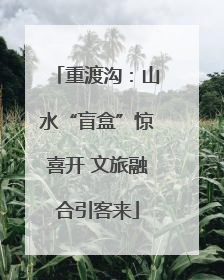 重渡沟：山水“盲盒”惊喜开 文旅融合引客来
