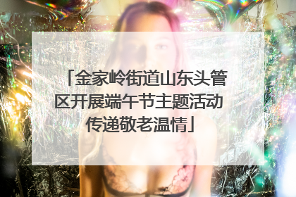 金家岭街道山东头管区开展端午节主题活动 传递敬老温情