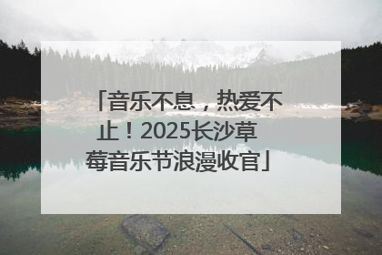 音乐不息，热爱不止！2025长沙草莓音乐节浪漫收官