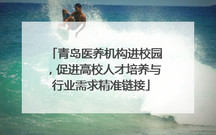 青岛医养机构进校园，促进高校人才培养与行业需求精准链接