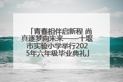 青春相伴启新程 尚真逐梦向未来——十堰市实验小学举行2025年六年级毕业典礼