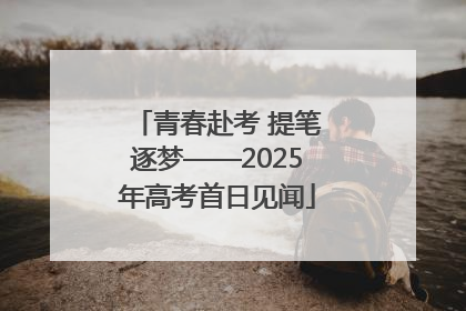 青春赴考 提笔逐梦——2025年高考首日见闻
