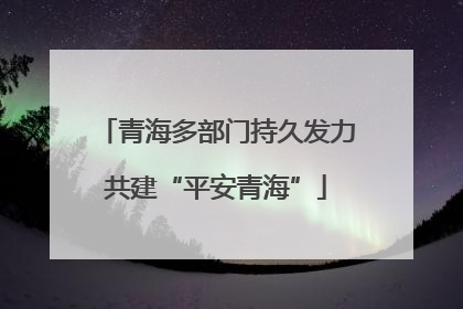 青海多部门持久发力共建“平安青海”
