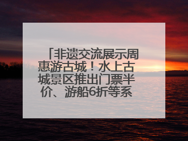 非遗交流展示周惠游古城！水上古城景区推出门票半价、游船6折等系列优惠