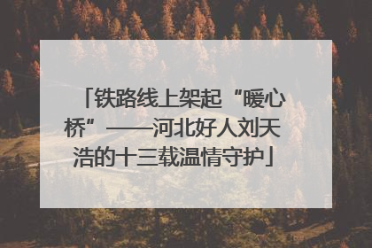铁路线上架起“暖心桥”——河北好人刘天浩的十三载温情守护