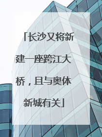 长沙又将新建一座跨江大桥，且与奥体新城有关