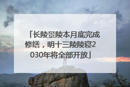 长陵景陵本月底完成修缮，明十三陵陵寝2030年将全部开放