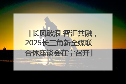 长风破浪 智汇共融，2025长三角新全媒联合体座谈会在宁召开
