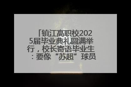 镇江高职校2025届毕业典礼圆满举行，校长寄语毕业生：要像“苏超”球员一样永不放弃