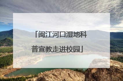 闽江河口湿地科普宣教走进校园