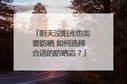 阴天没阳光也需要防晒 如何选择合适的防晒霜？