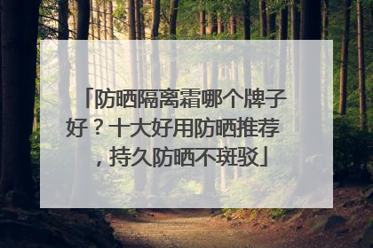 防晒隔离霜哪个牌子好？十大好用防晒推荐，持久防晒不斑驳