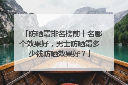 防晒霜排名榜前十名哪个效果好，男士防晒霜多少钱防晒效果好？
