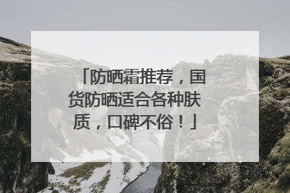 防晒霜推荐，国货防晒适合各种肤质，口碑不俗！