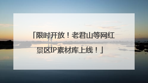 限时开放！老君山等网红景区IP素材库上线！