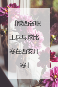 陕西省职工乒乓球比赛在西安开赛