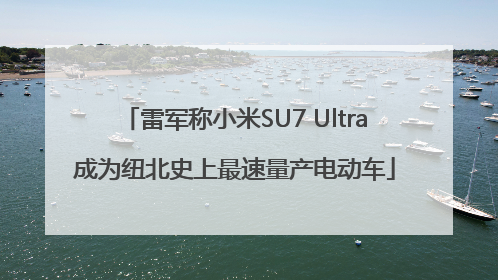 雷军称小米SU7 Ultra成为纽北史上最速量产电动车