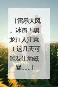 雷暴大风、冰雹！黑龙江人注意！这几天可能发生地磁暴……