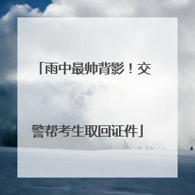 雨中最帅背影！交警帮考生取回证件