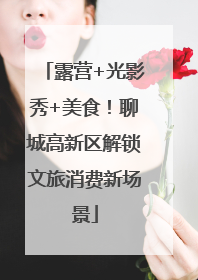 露营+光影秀+美食！聊城高新区解锁文旅消费新场景